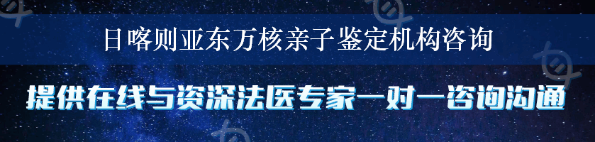 日喀则亚东万核亲子鉴定机构咨询